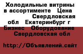 Холодильные витрины в ассортименте › Цена ­ 7200-10000 - Свердловская обл., Екатеринбург г. Бизнес » Оборудование   . Свердловская обл.